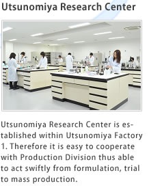 Utsunomiya Research Center, Utsunomiya Research Center is established within Utsunomiya Factory 2. Therefore it is easy to cooperate with Production Division thus able to act swiftly from formulation, trial to mass production.