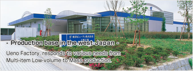 Production base in the west Japan. Ueno Factory, responds to various needs from Multi-item Low-volume to Mass production.