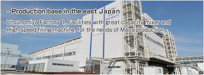 Production base in the East Japan. Utsunomiya Factory 1, Facilities with great capacity mixer and High-speed filling machine, for the needs of Mass production.