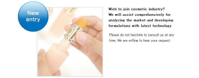 New entry.Wish to join cosmetic industry? We will assist comprehensively for analyzing the market and developing formulations with latest technology.Please do not hesitate to consult us at any time. We are willing to hear your request.